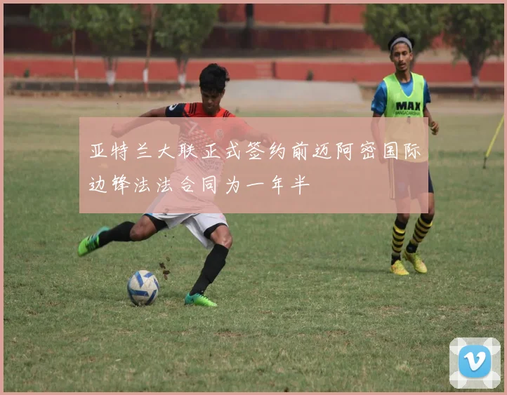 亚特兰大联正式签约前迈阿密国际边锋法法合同为一年半