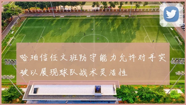 哈珀信任文班防守能力允许对手突破以展现球队战术灵活性