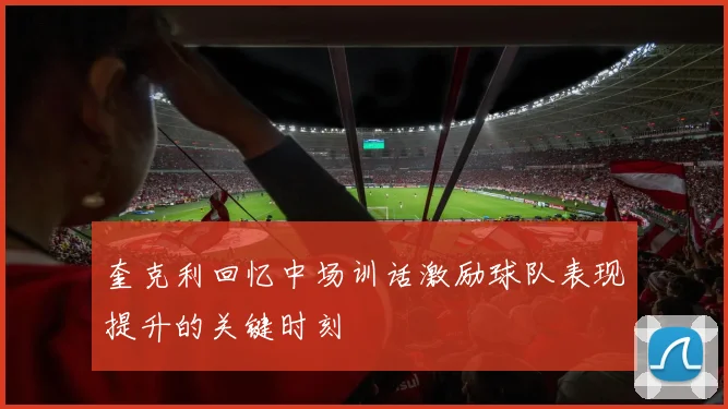 奎克利回忆中场训话激励球队表现提升的关键时刻
