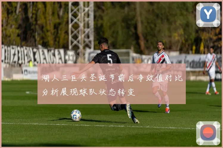 湖人三巨头圣诞节前后净效值对比分析展现球队状态转变