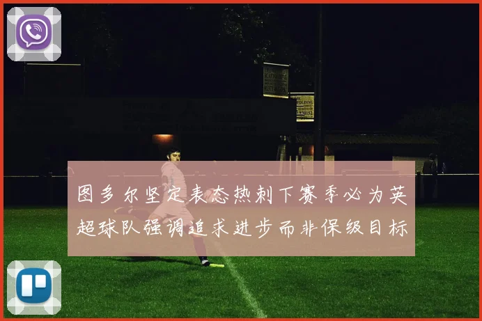 图多尔坚定表态热刺下赛季必为英超球队强调追求进步而非保级目标