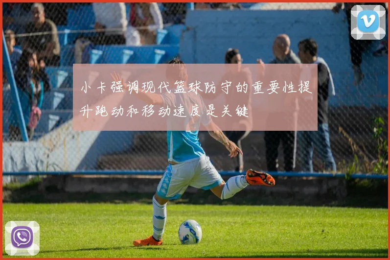 小卡强调现代篮球防守的重要性提升跑动和移动速度是关键