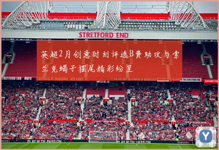 英超2月创意时刻评选B费助攻与索兰克蝎子摆尾精彩纷呈