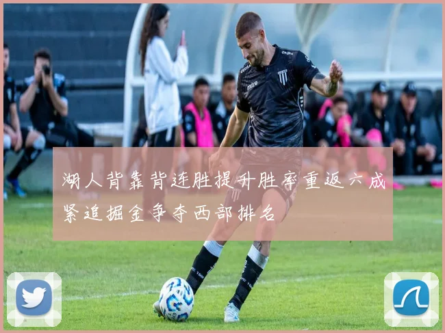 湖人背靠背连胜提升胜率重返六成紧追掘金争夺西部排名