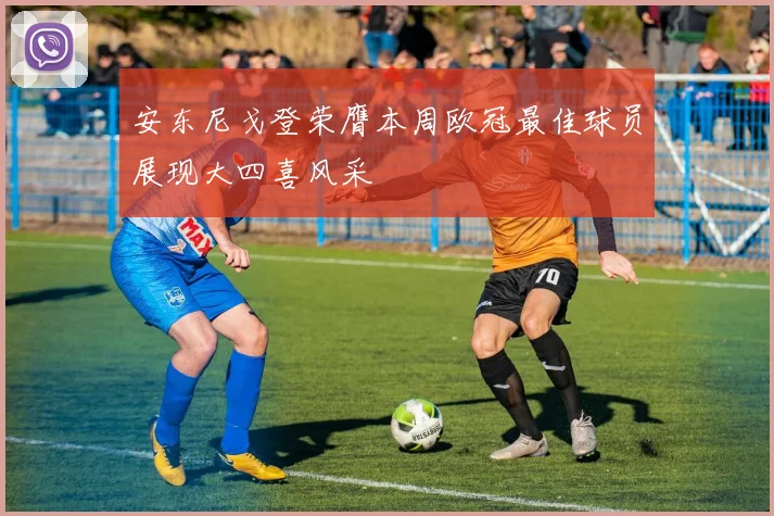 安东尼戈登荣膺本周欧冠最佳球员展现大四喜风采