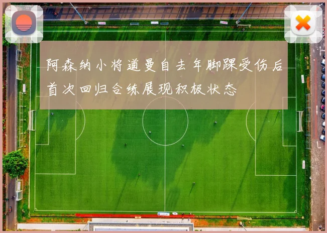 阿森纳小将道曼自去年脚踝受伤后首次回归合练展现积极状态