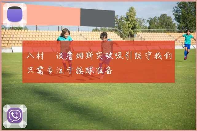 八村塁谈詹姆斯突破吸引防守我们只需专注于接球准备