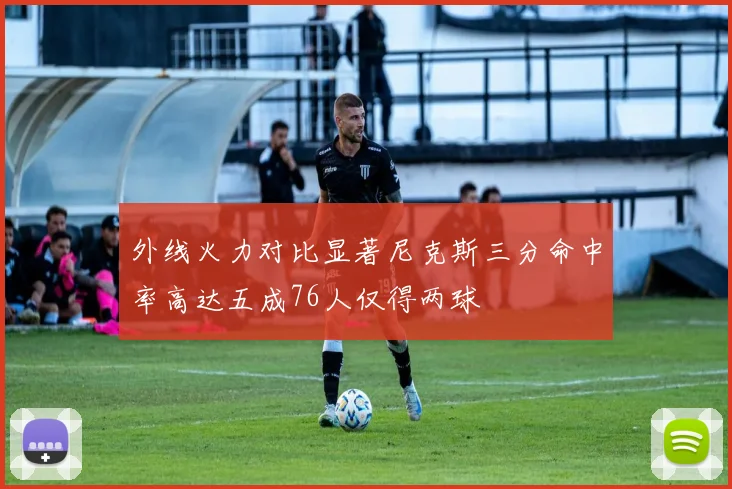 外线火力对比显著尼克斯三分命中率高达五成76人仅得两球