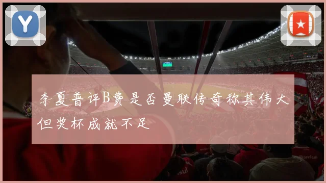 李夏普评B费是否曼联传奇称其伟大但奖杯成就不足