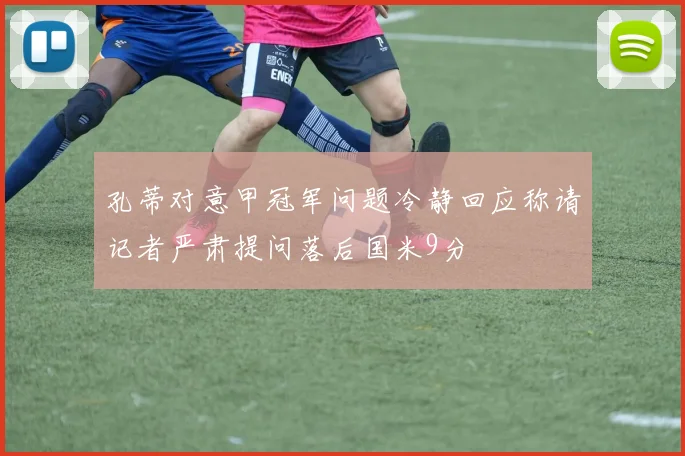 孔蒂对意甲冠军问题冷静回应称请记者严肃提问落后国米9分
