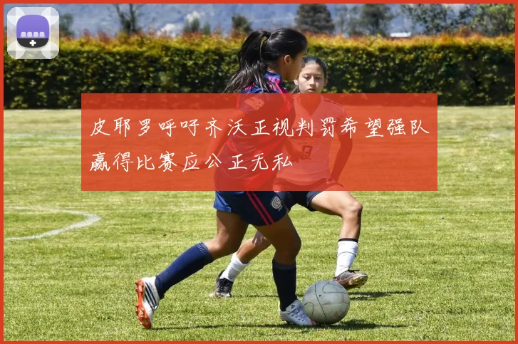 皮耶罗呼吁齐沃正视判罚希望强队赢得比赛应公正无私