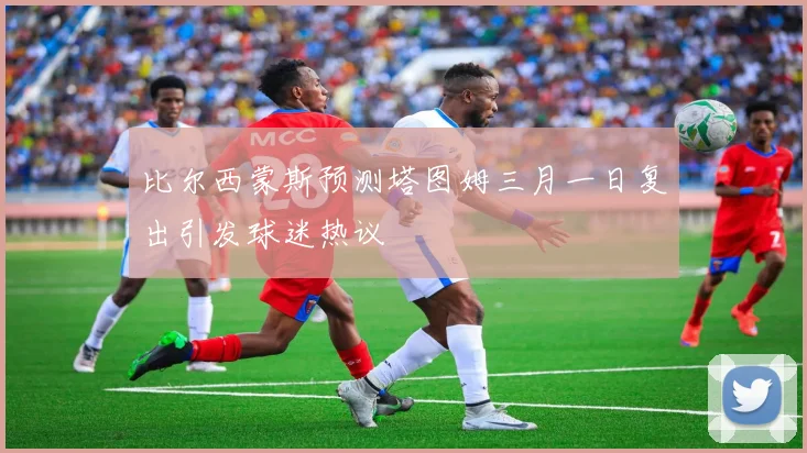 比尔西蒙斯预测塔图姆三月一日复出引发球迷热议