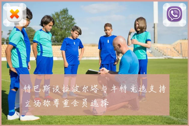 特巴斯谈拉波尔塔与丰特竞选支持立场称尊重会员选择