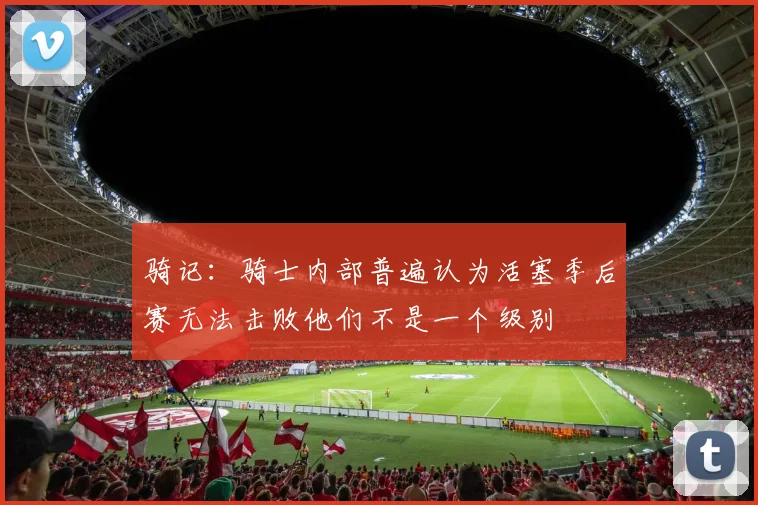 骑记：骑士内部普遍认为活塞季后赛无法击败他们不是一个级别