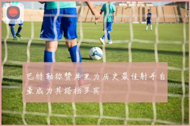 巴特勒称赞库里为历史最佳射手自豪成为其搭档罗宾