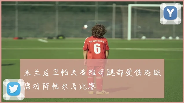 米兰后卫帕夫洛维奇腿部受伤恐缺席对阵帕尔马比赛