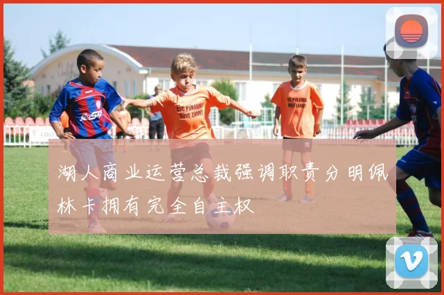 湖人商业运营总裁强调职责分明佩林卡拥有完全自主权