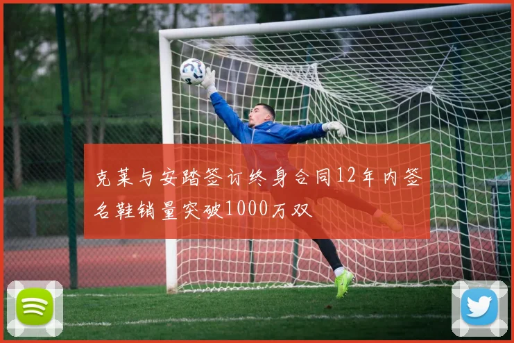 克莱与安踏签订终身合同12年内签名鞋销量突破1000万双