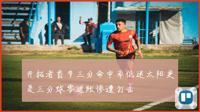 开拓者首节三分命中率低迷太阳更是三分球零进账惨遭打击