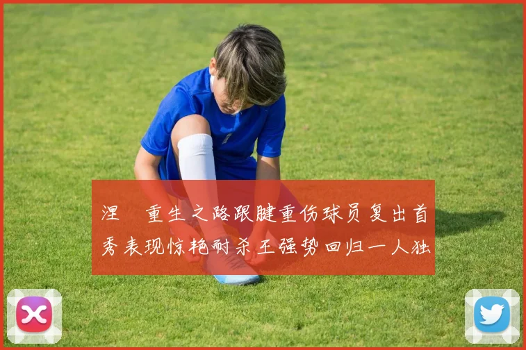 涅槃重生之路跟腱重伤球员复出首秀表现惊艳耐杀王强势回归一人独得30分以上