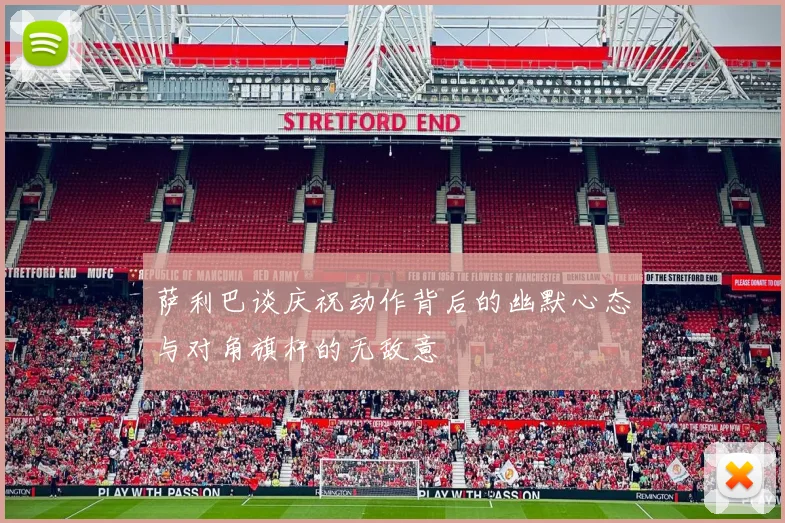 萨利巴谈庆祝动作背后的幽默心态与对角旗杆的无敌意