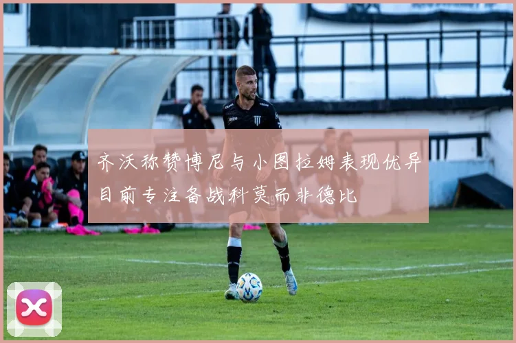 齐沃称赞博尼与小图拉姆表现优异目前专注备战科莫而非德比