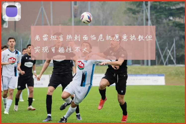 老雷坦言热刺面临危机愿意执教但实现可能性不大
