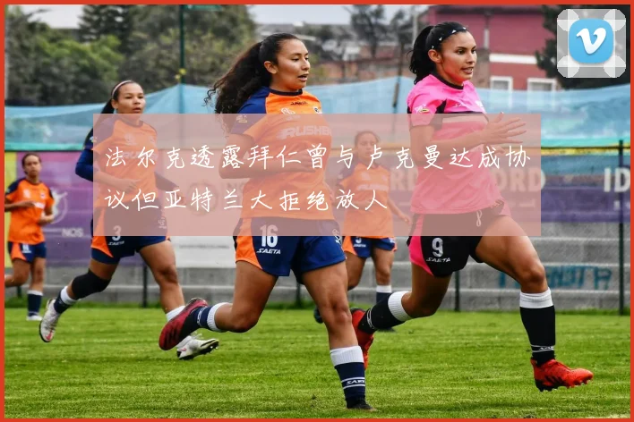法尔克透露拜仁曾与卢克曼达成协议但亚特兰大拒绝放人