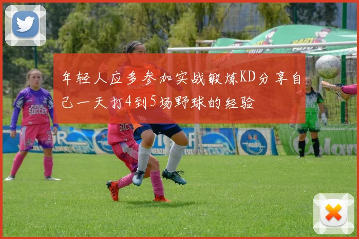 年轻人应多参加实战锻炼KD分享自己一天打4到5场野球的经验