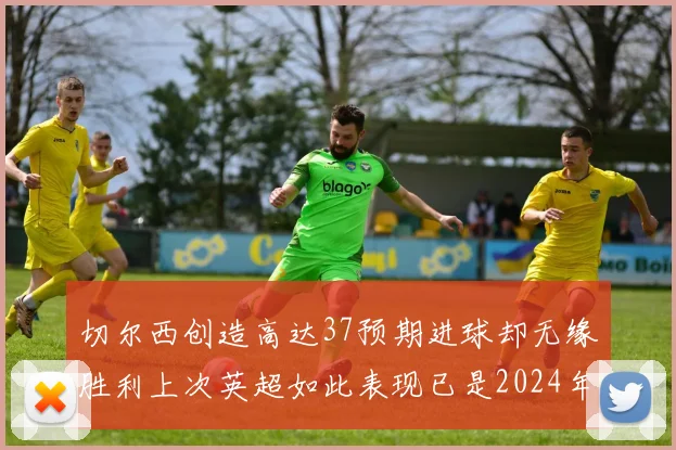切尔西创造高达37预期进球却无缘胜利上次英超如此表现已是2024年3月