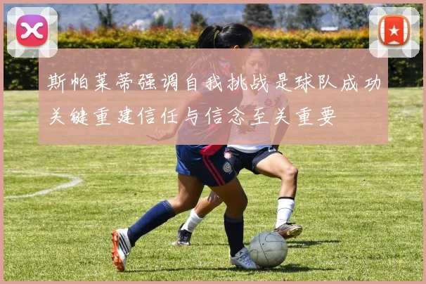 斯帕莱蒂强调自我挑战是球队成功关键重建信任与信念至关重要