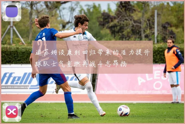 道苏姆谈康利回归带来的活力提升球队士气重燃再战斗志昂扬