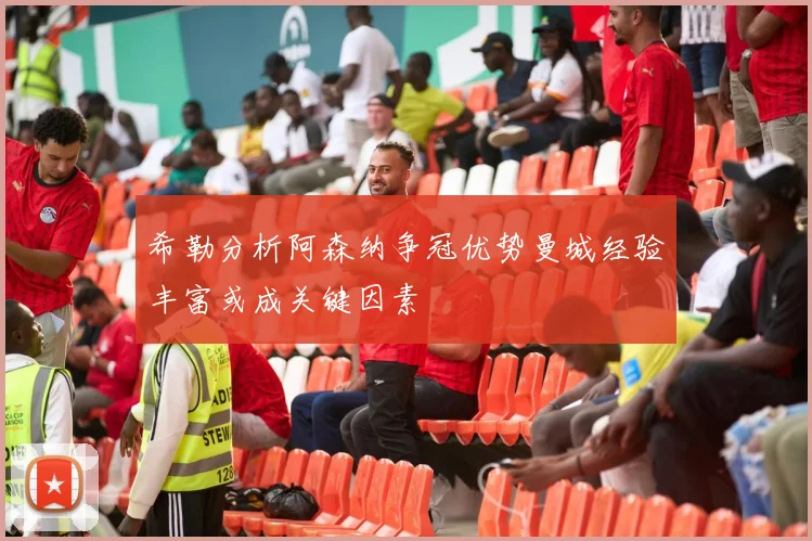 希勒分析阿森纳争冠优势曼城经验丰富或成关键因素