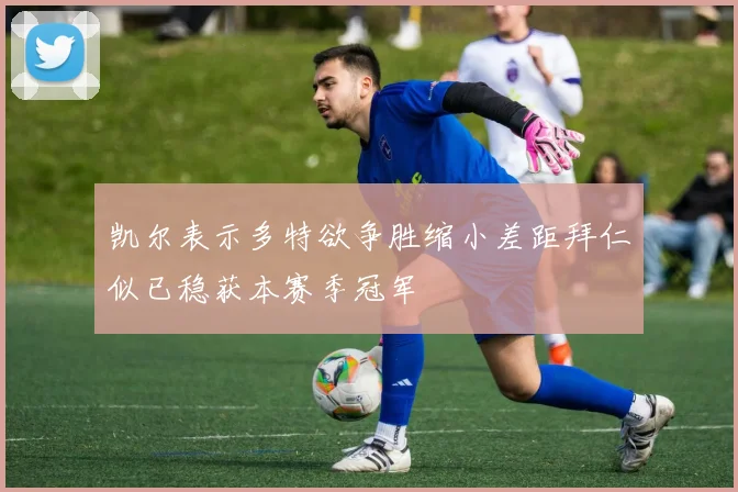 凯尔表示多特欲争胜缩小差距拜仁似已稳获本赛季冠军