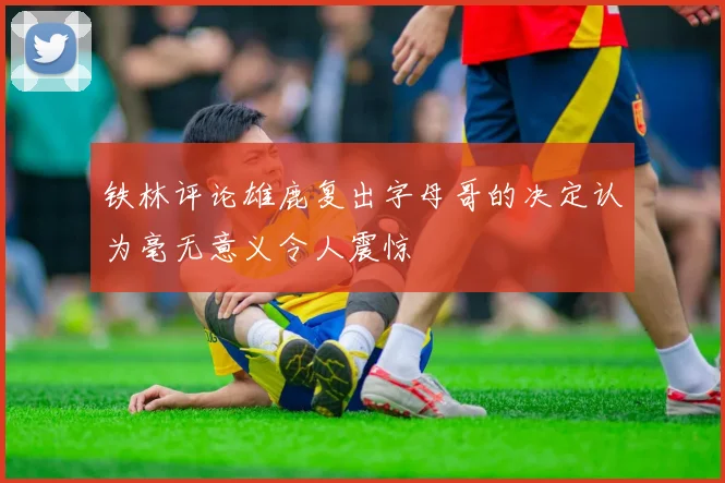 铁林评论雄鹿复出字母哥的决定认为毫无意义令人震惊