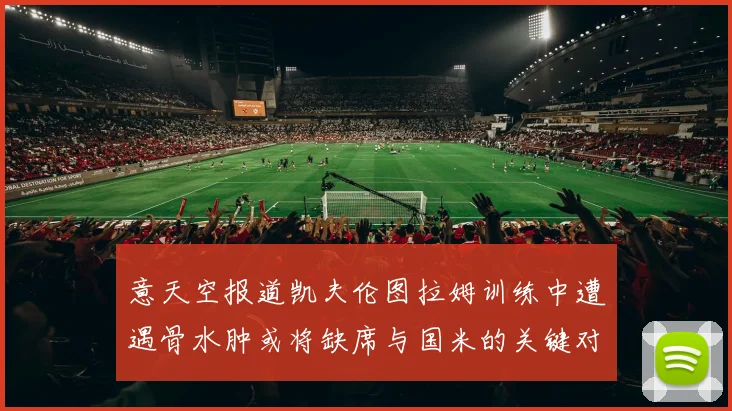 意天空报道凯夫伦图拉姆训练中遭遇骨水肿或将缺席与国米的关键对决