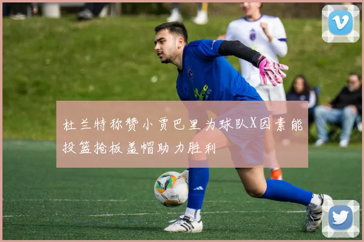 杜兰特称赞小贾巴里为球队X因素能投篮抢板盖帽助力胜利