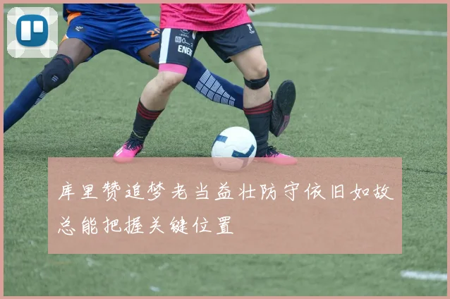 库里赞追梦老当益壮防守依旧如故总能把握关键位置