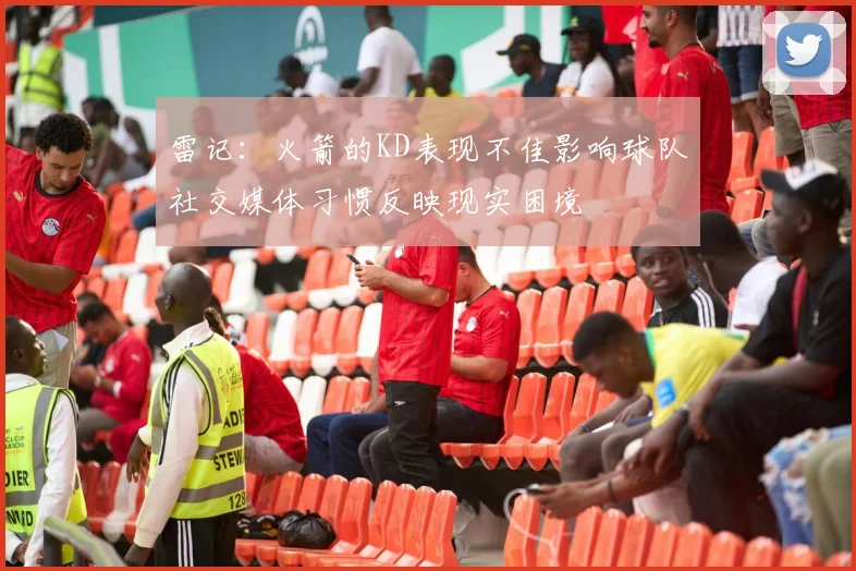 雷记：火箭的KD表现不佳影响球队社交媒体习惯反映现实困境